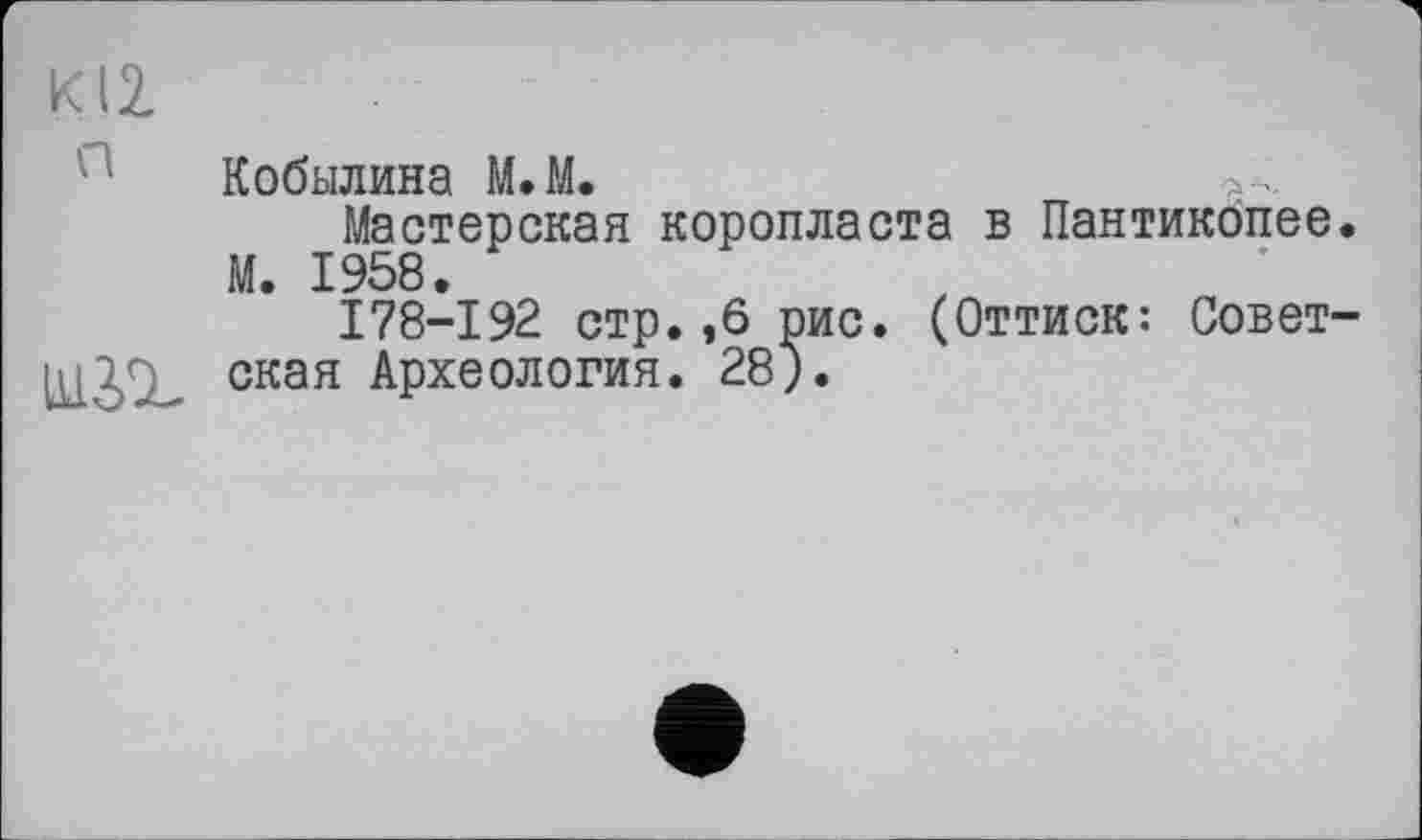 ﻿KI2,
Кобылина М.М.
Мастерская коропласта в Пантикопее. М. 1958.
I78-I92 стр. ,6 рис. (Оттиск: Совет-ская Археология. 28).